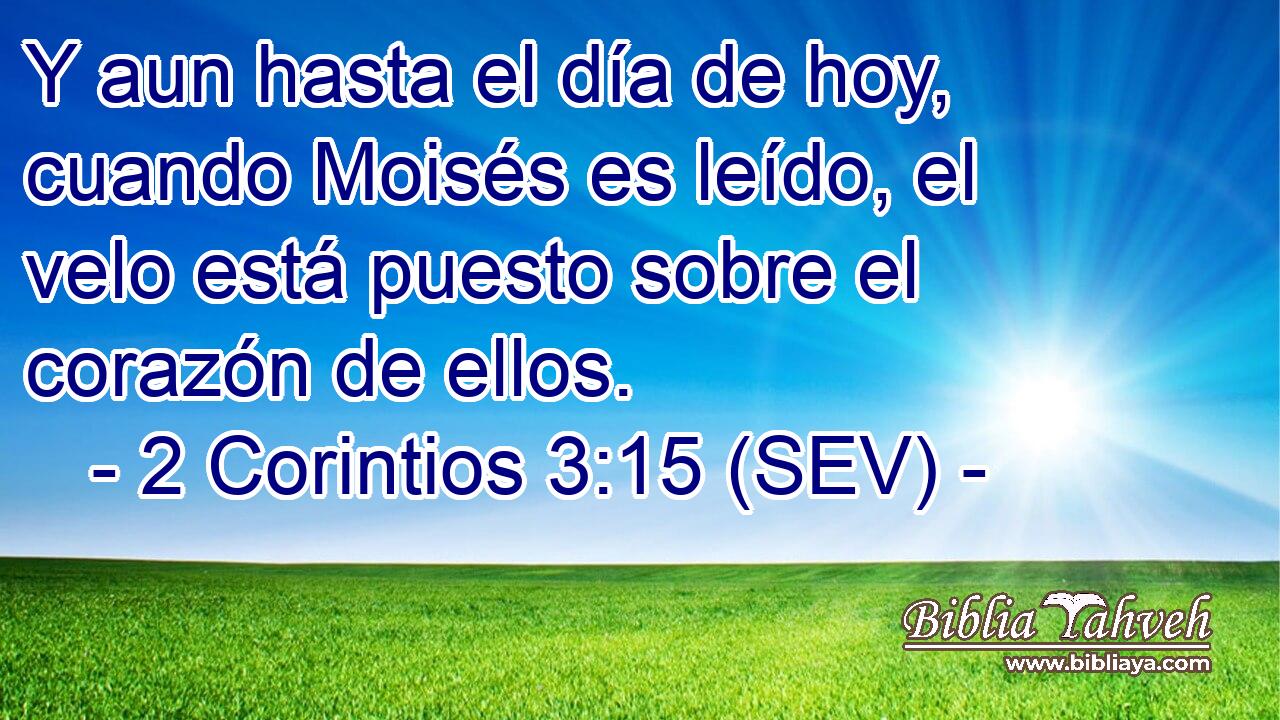 Y aun hasta el día de hoy, cuando Moisés es leído, el velo está puesto sobre el corazón de ellos.