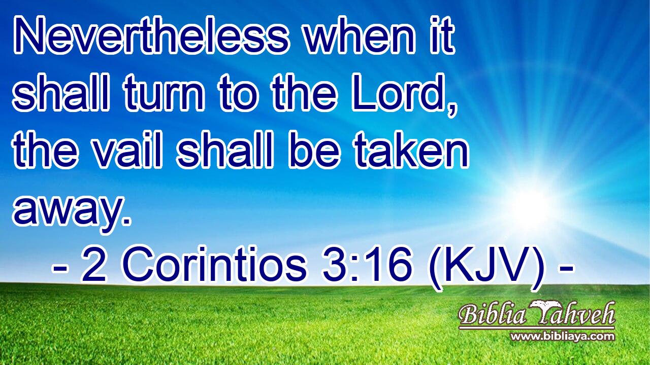 Nevertheless when it shall turn to the Lord, the vail shall be taken away.