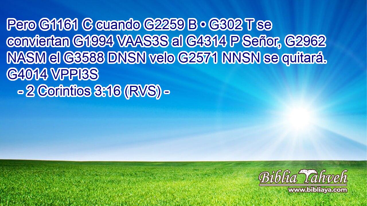 Pero G1161 C cuando G2259 B • G302 T se conviertan G1994 VAAS3S al G4314 P Señor, G2962 NASM el G3588 DNSN velo G2571 NNSN se quitará. G4014 VPPI3S 