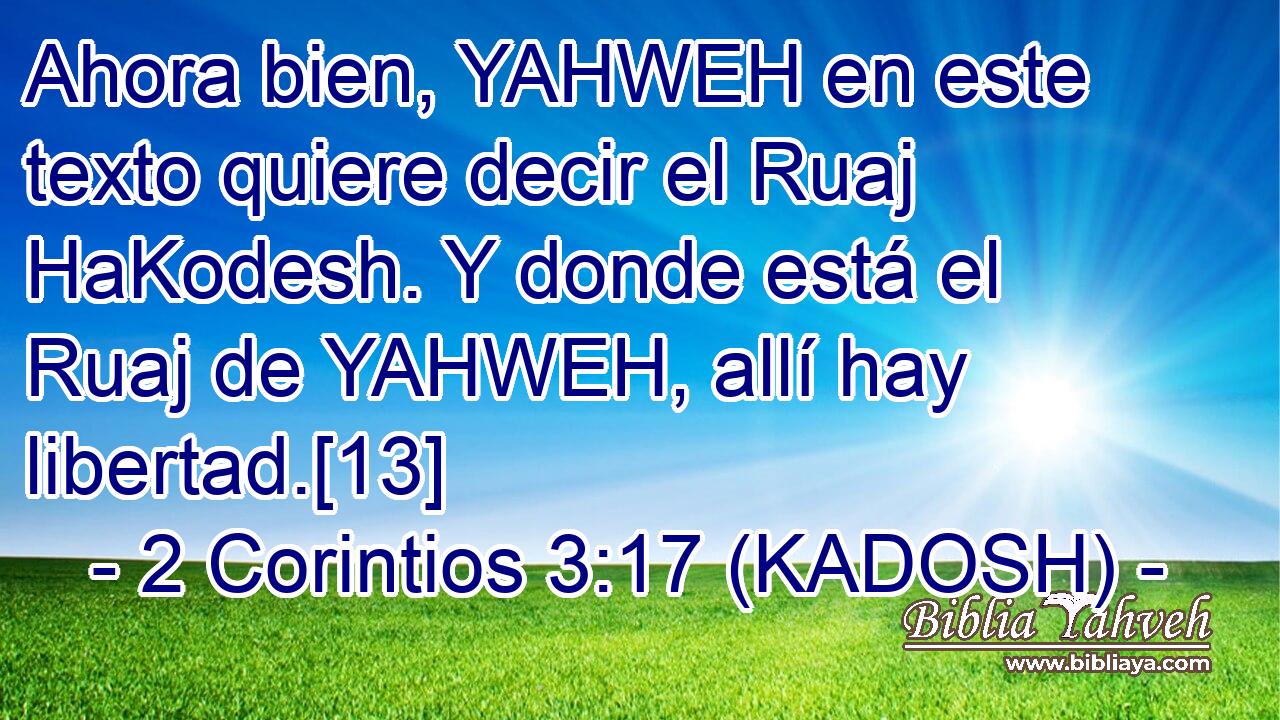  Ahora bien, YAHWEH en este texto quiere decir el Ruaj HaKodesh. Y donde está el Ruaj de YAHWEH, allí hay libertad.[13] 
