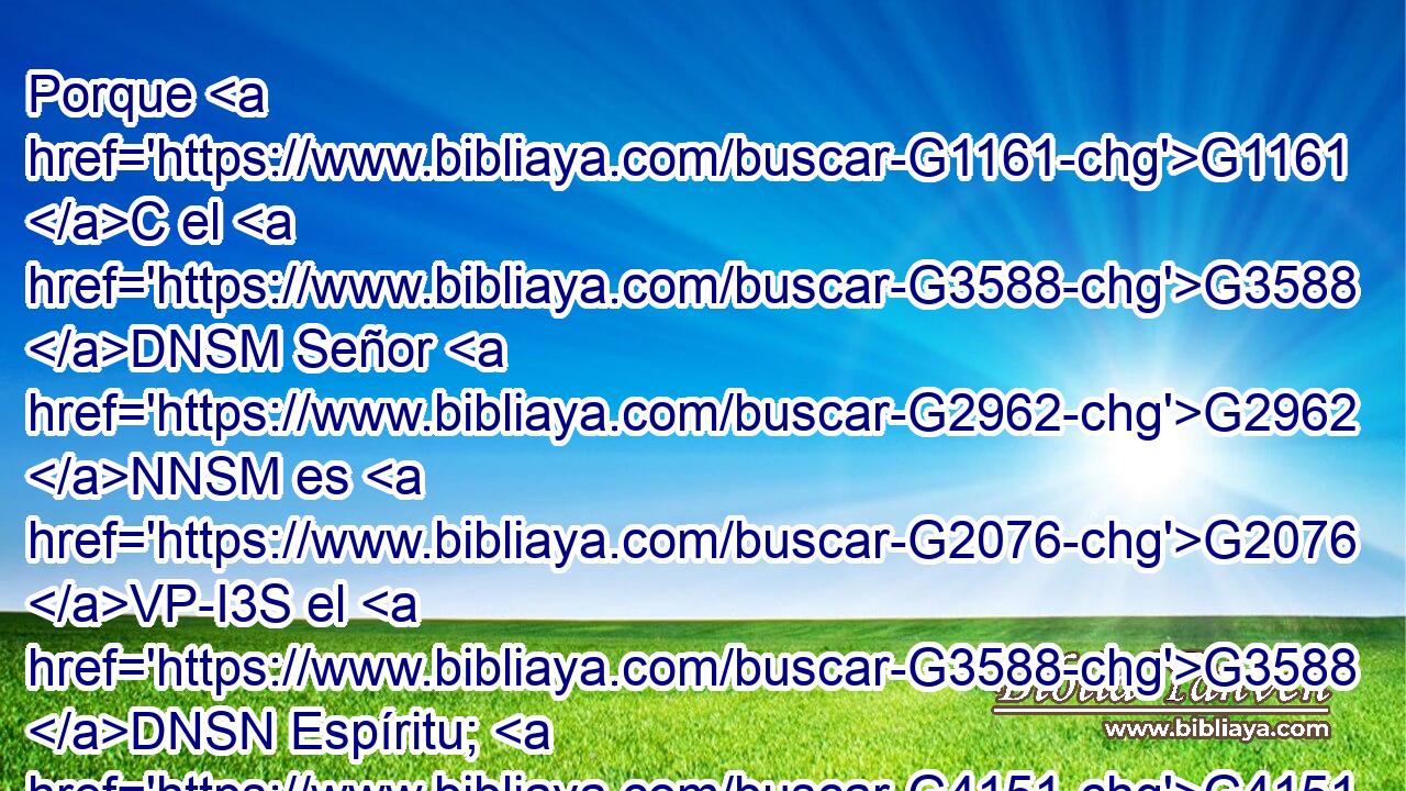Porque G1161 C el G3588 DNSM Señor G2962 NNSM es G2076 VP-I3S el G3588 DNSN Espíritu; G4151 NNSN y G1161 C donde G3757 B está el G3588 DNSN Espíritu G4151 NNSN del Señor, G2962 NGSM allí G1563 B hay libertad. G1657 NNSF 