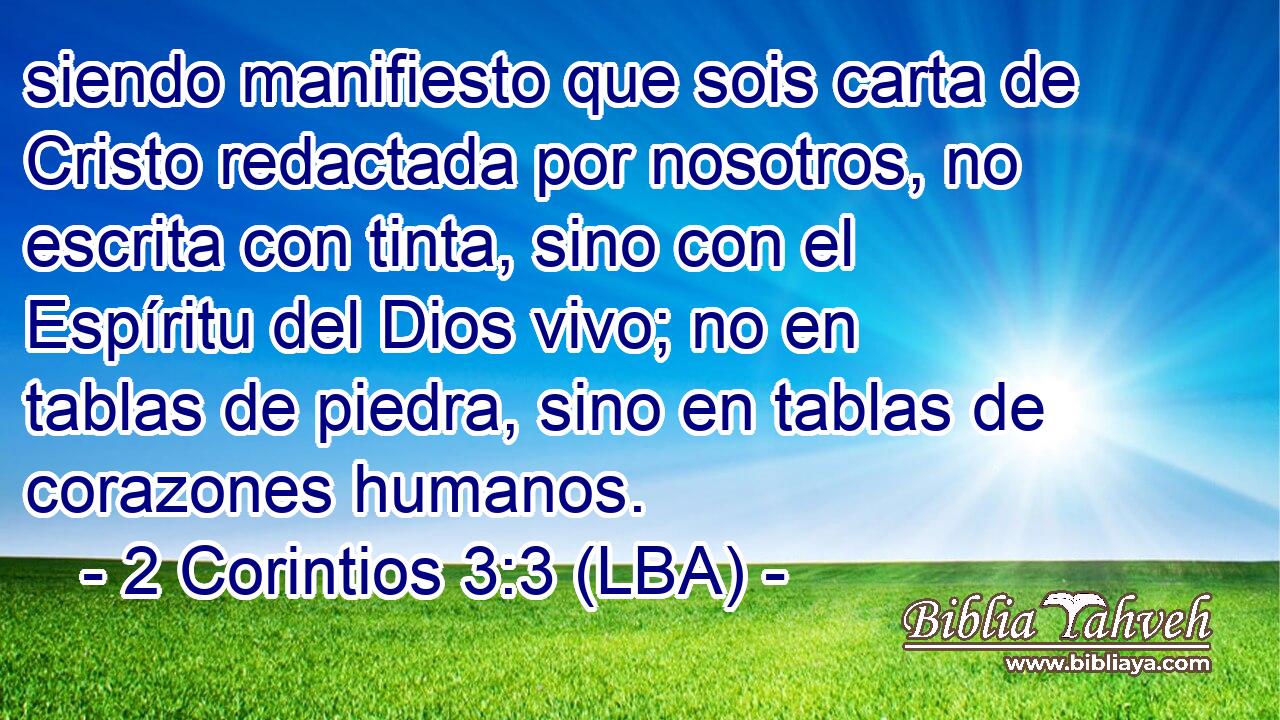 siendo manifiesto que sois carta de Cristo redactada por nosotros, no escrita con tinta, sino con el Espíritu del Dios vivo; no en tablas de piedra, sino en tablas de corazones humanos.