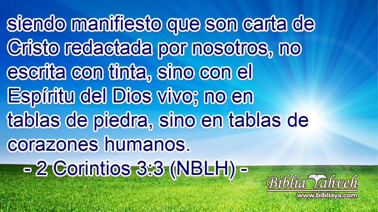  siendo manifiesto que son carta de Cristo redactada por nosotros, no escrita con tinta, sino con el Espíritu del Dios vivo; no en tablas de piedra, sino en tablas de corazones humanos. 