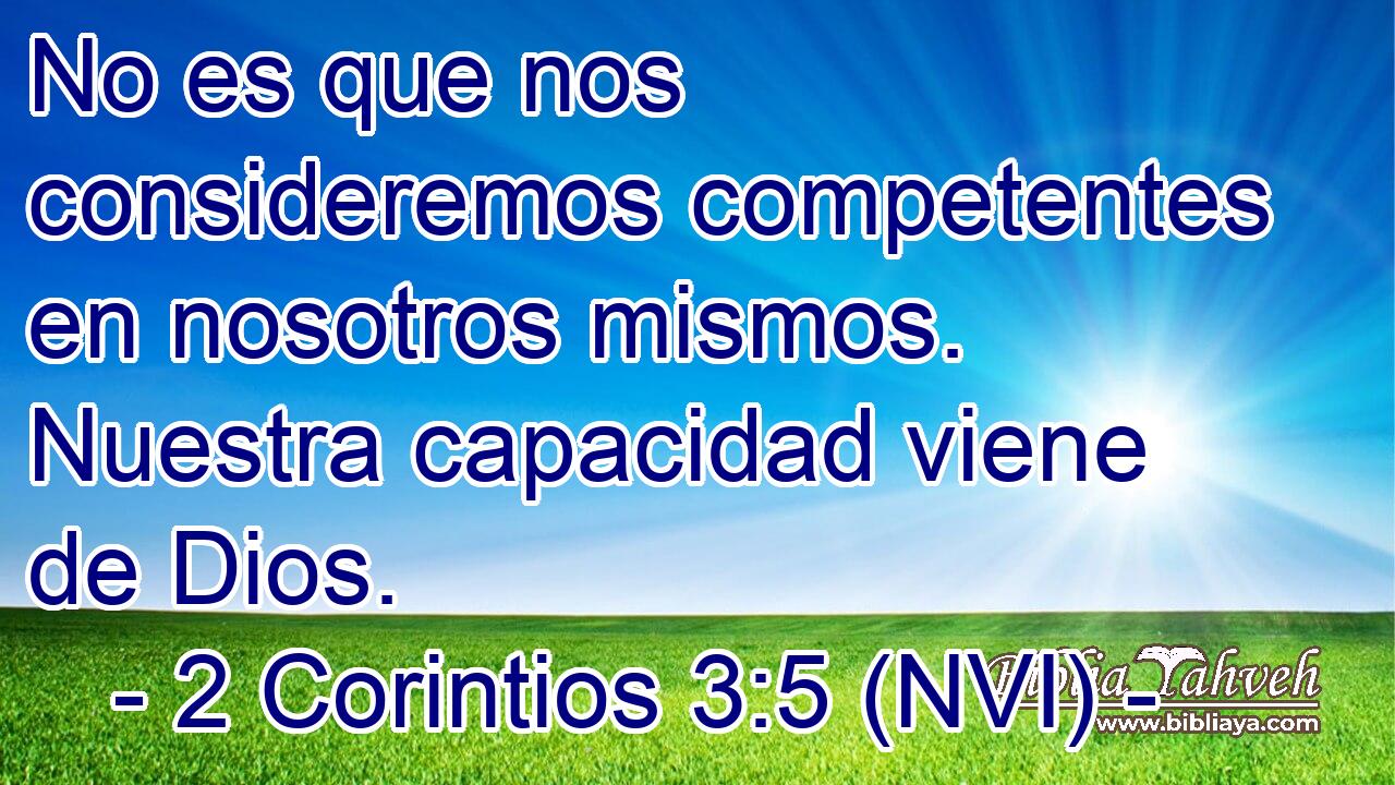  No es que nos consideremos competentes en nosotros mismos. Nuestra capacidad viene de Dios. 