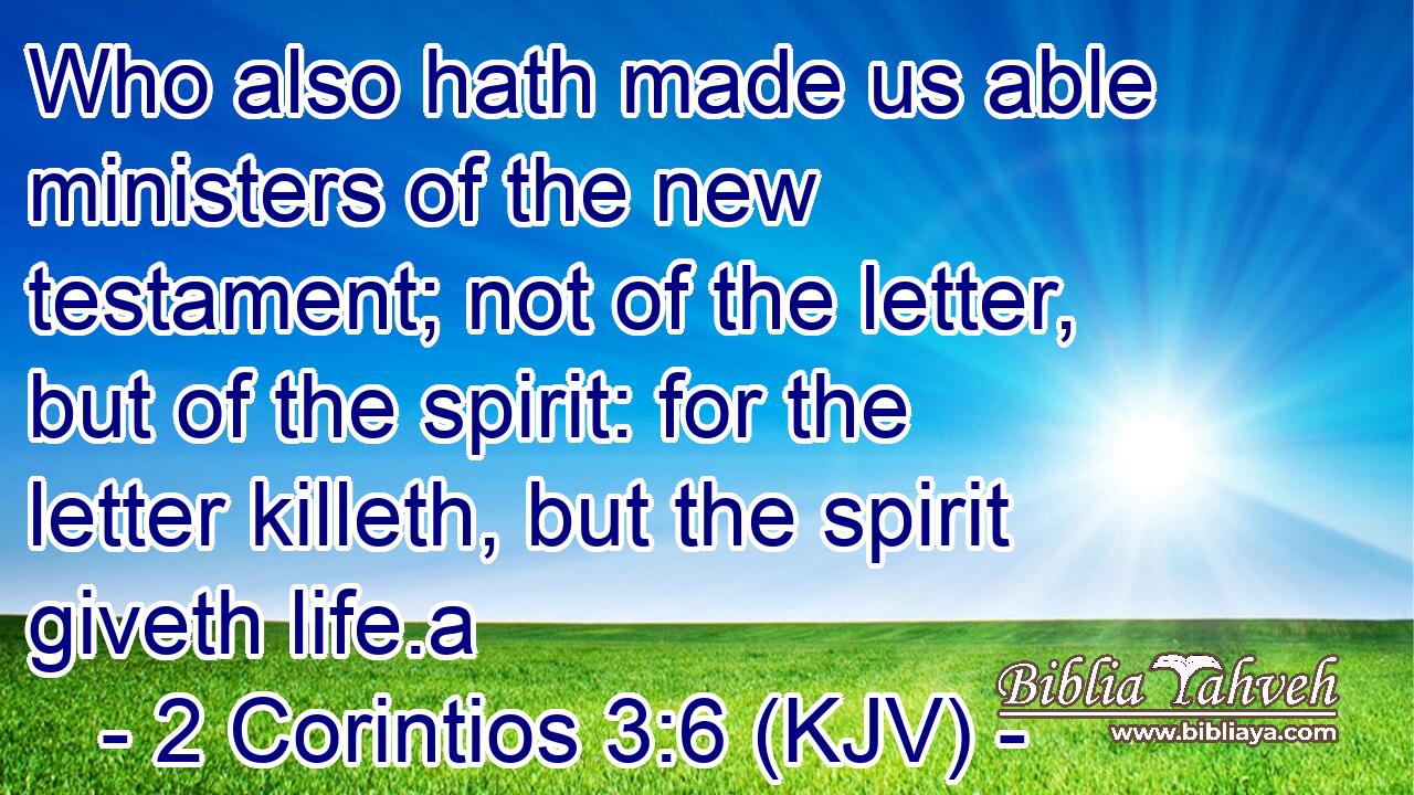 Who also hath made us able ministers of the new testament; not of the letter, but of the spirit: for the letter killeth, but the spirit giveth life.a