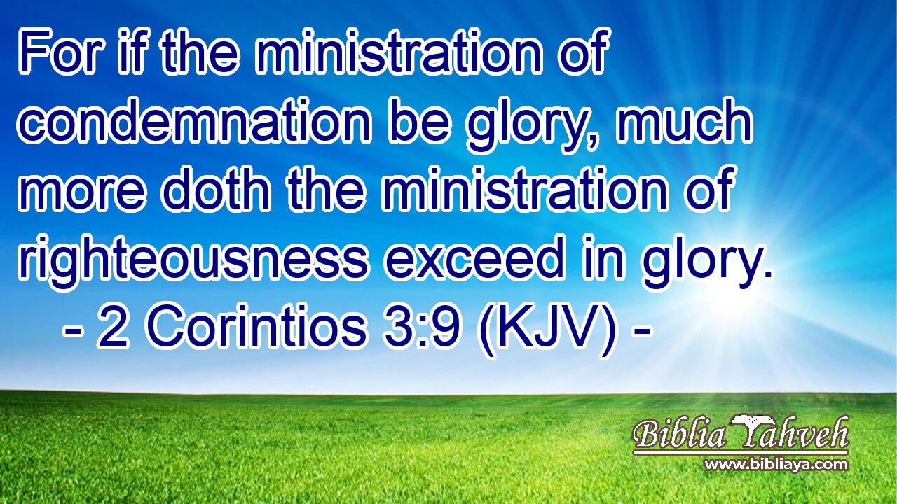 For if the ministration of condemnation be glory, much more doth the ministration of righteousness exceed in glory.