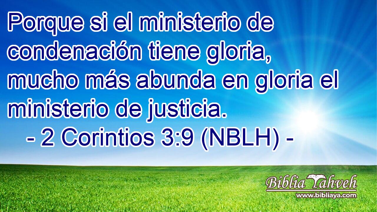  Porque si el ministerio de condenación tiene gloria, mucho más abunda en gloria el ministerio de justicia. 