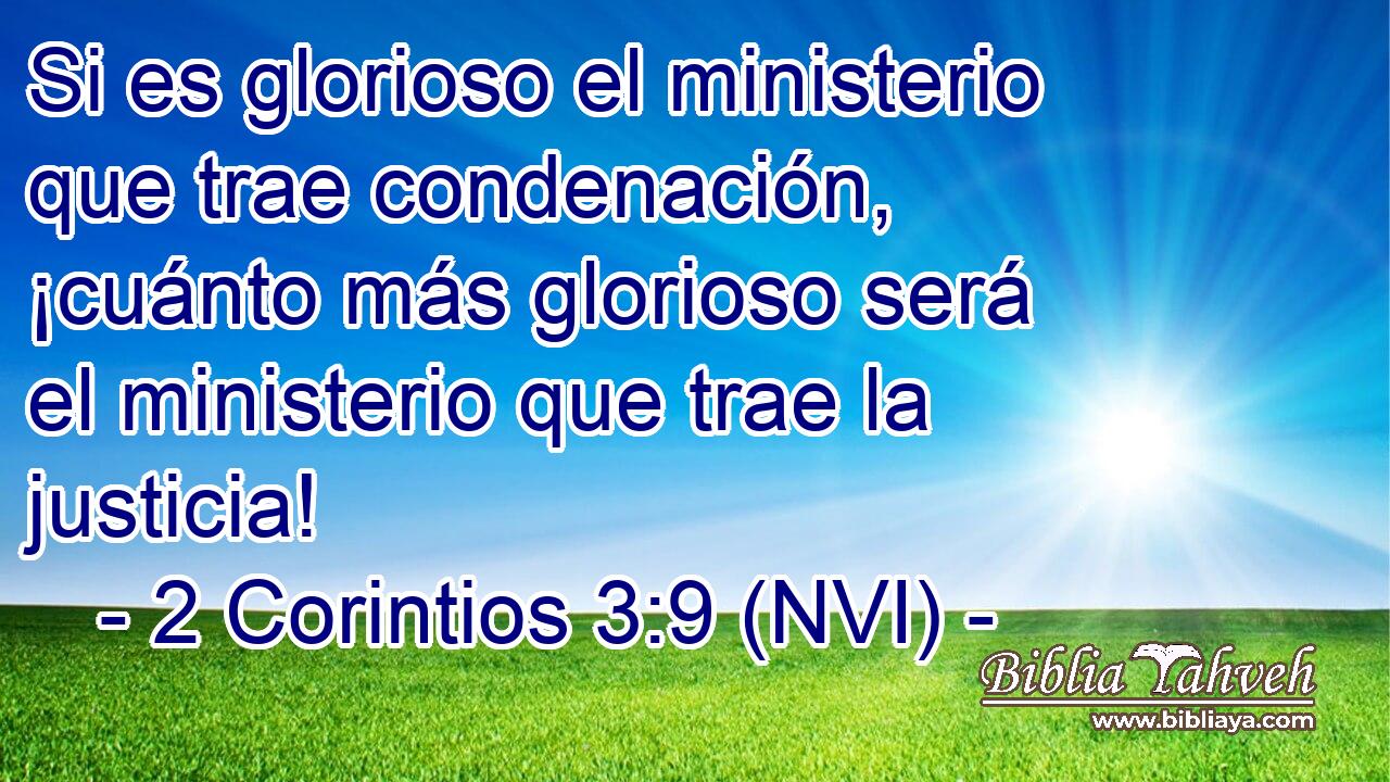  Si es glorioso el ministerio que trae condenación, ¡cuánto más glorioso será el ministerio que trae la justicia! 