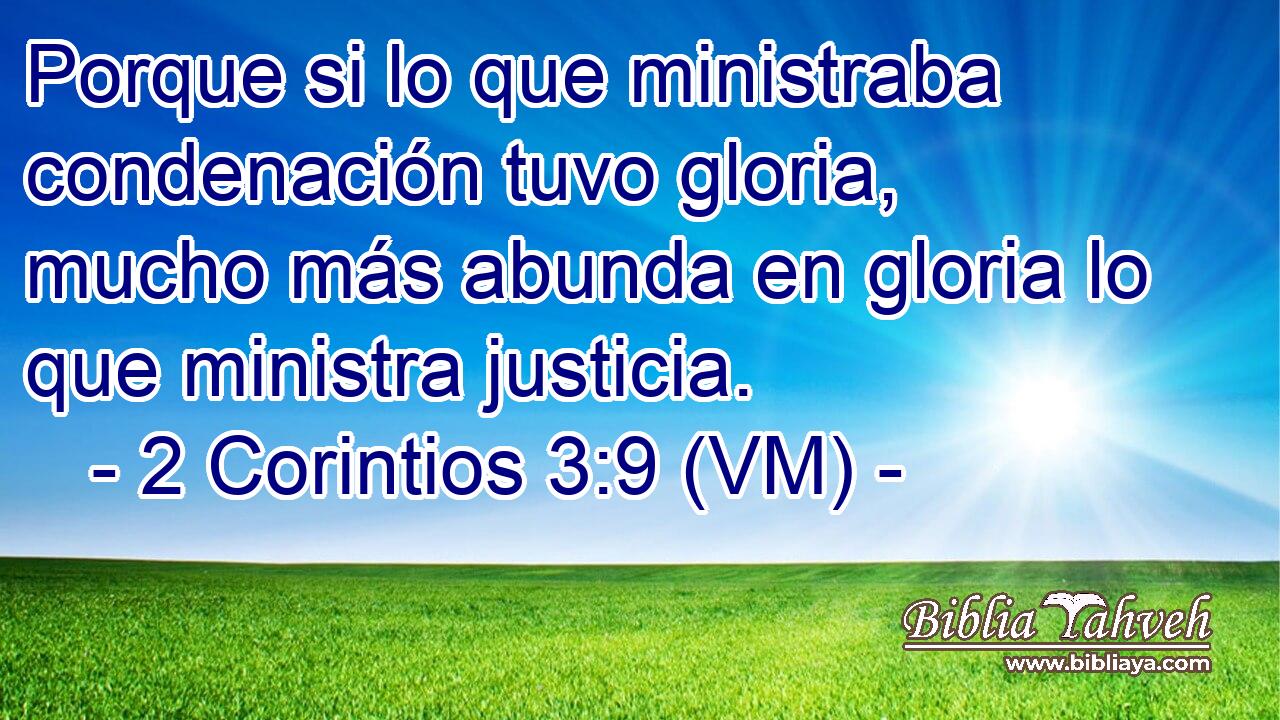  Porque si lo que ministraba condenación tuvo gloria, mucho más abunda en gloria lo que ministra justicia. 