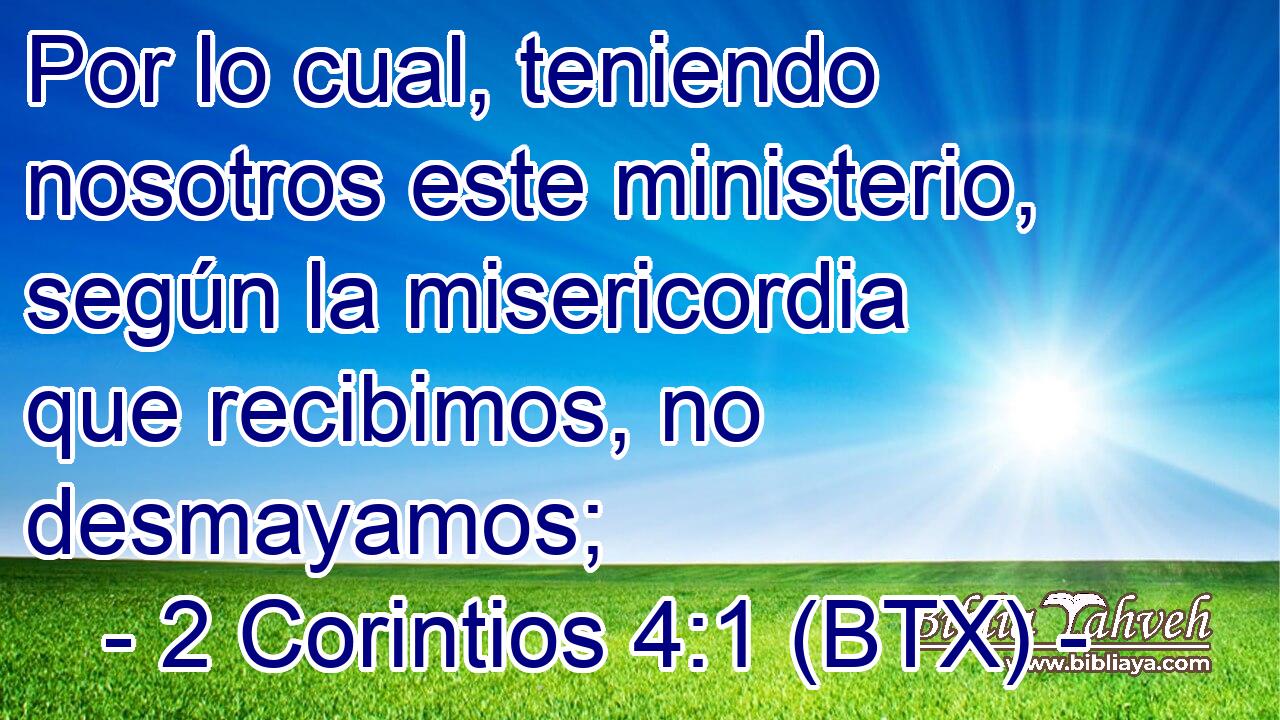 Por lo cual, teniendo nosotros este ministerio, según la misericordia que recibimos, no desmayamos;