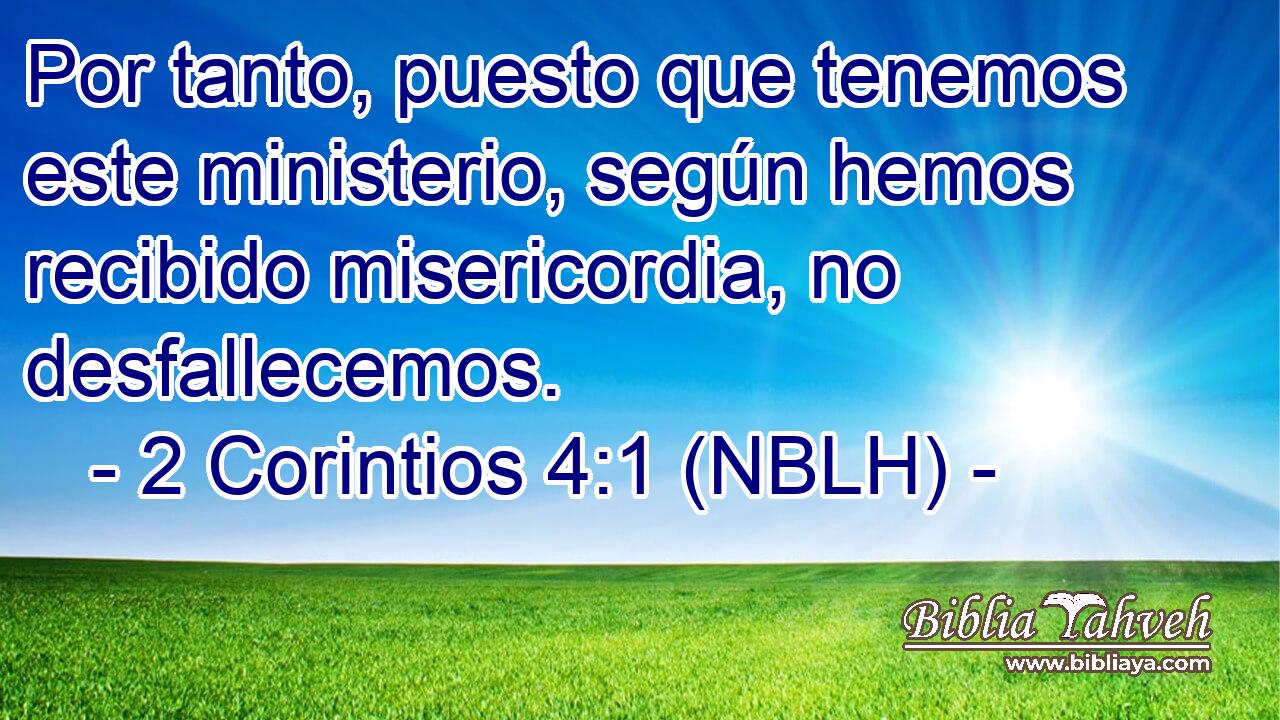  Por tanto, puesto que tenemos este ministerio, según hemos recibido misericordia, no desfallecemos. 
