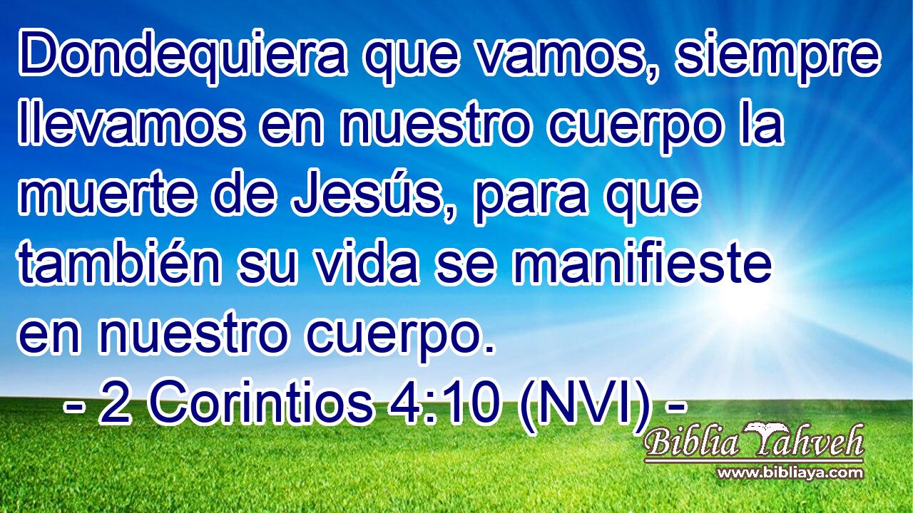  Dondequiera que vamos, siempre llevamos en nuestro cuerpo la muerte de Jesús, para que también su vida se manifieste en nuestro cuerpo. 