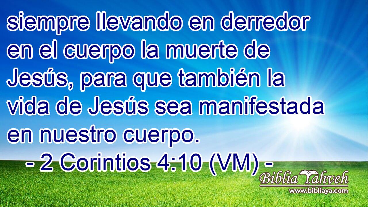  siempre llevando en derredor en el cuerpo la muerte de Jesús, para que también la vida de Jesús sea manifestada en nuestro cuerpo. 
