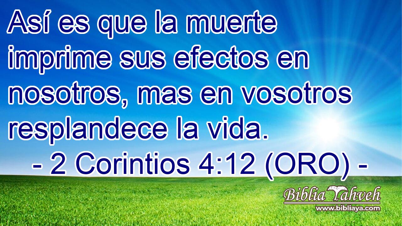  Así es que la muerte imprime sus efectos en nosotros, mas en vosotros resplandece la vida. 