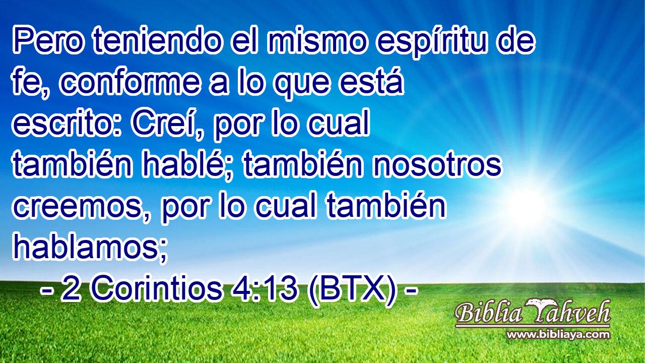 Pero teniendo el mismo espíritu de fe, conforme a lo que está escrito: Creí, por lo cual también hablé; también nosotros creemos, por lo cual también hablamos;