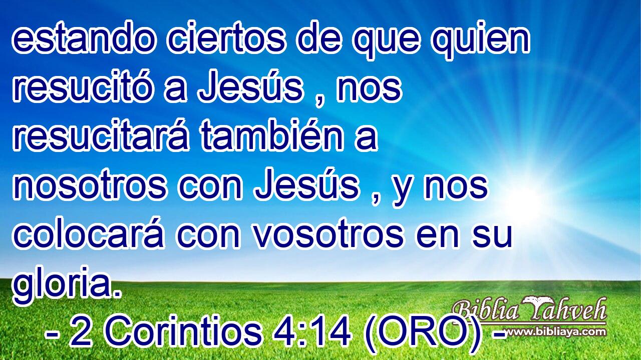  estando ciertos de que quien resucitó a Jesús , nos resucitará también a nosotros con Jesús , y nos colocará con vosotros en su gloria. 