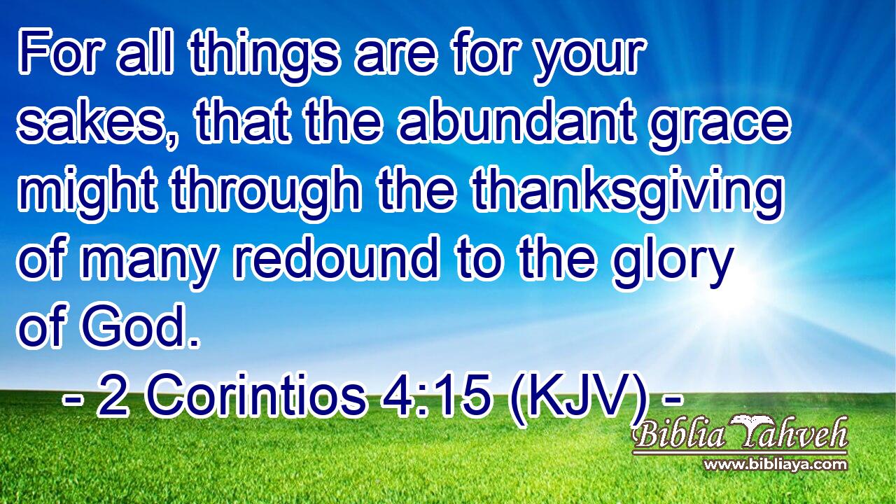 For all things are for your sakes, that the abundant grace might through the thanksgiving of many redound to the glory of God.