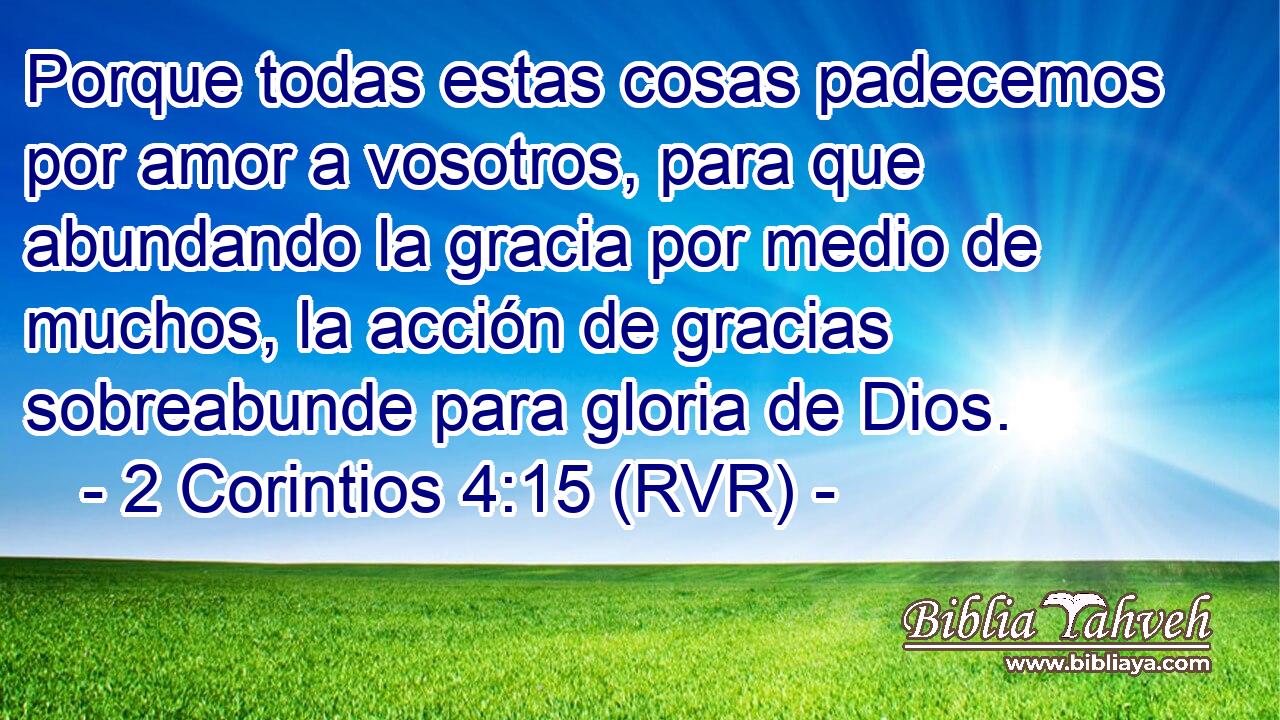 Porque todas estas cosas padecemos por amor a vosotros, para que abundando la gracia por medio de muchos, la acción de gracias sobreabunde para gloria de Dios.