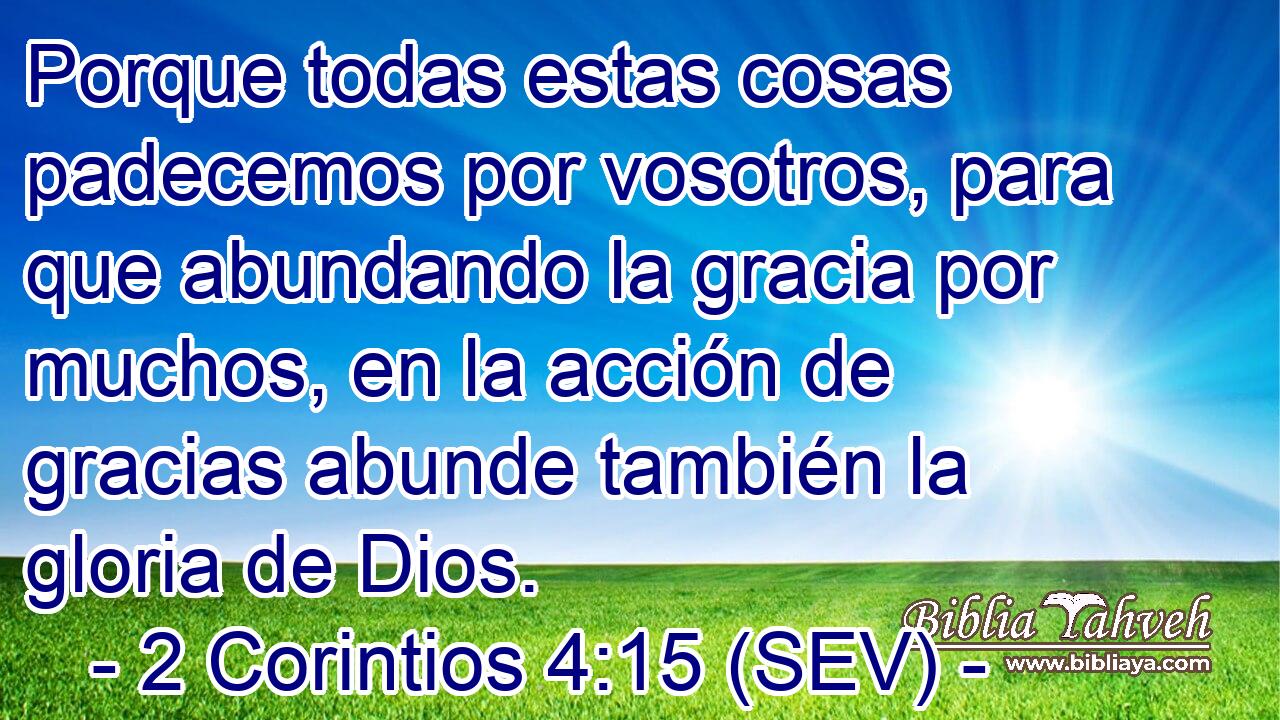 Porque todas estas cosas padecemos por vosotros, para que abundando la gracia por muchos, en la acción de gracias abunde también la gloria de Dios.