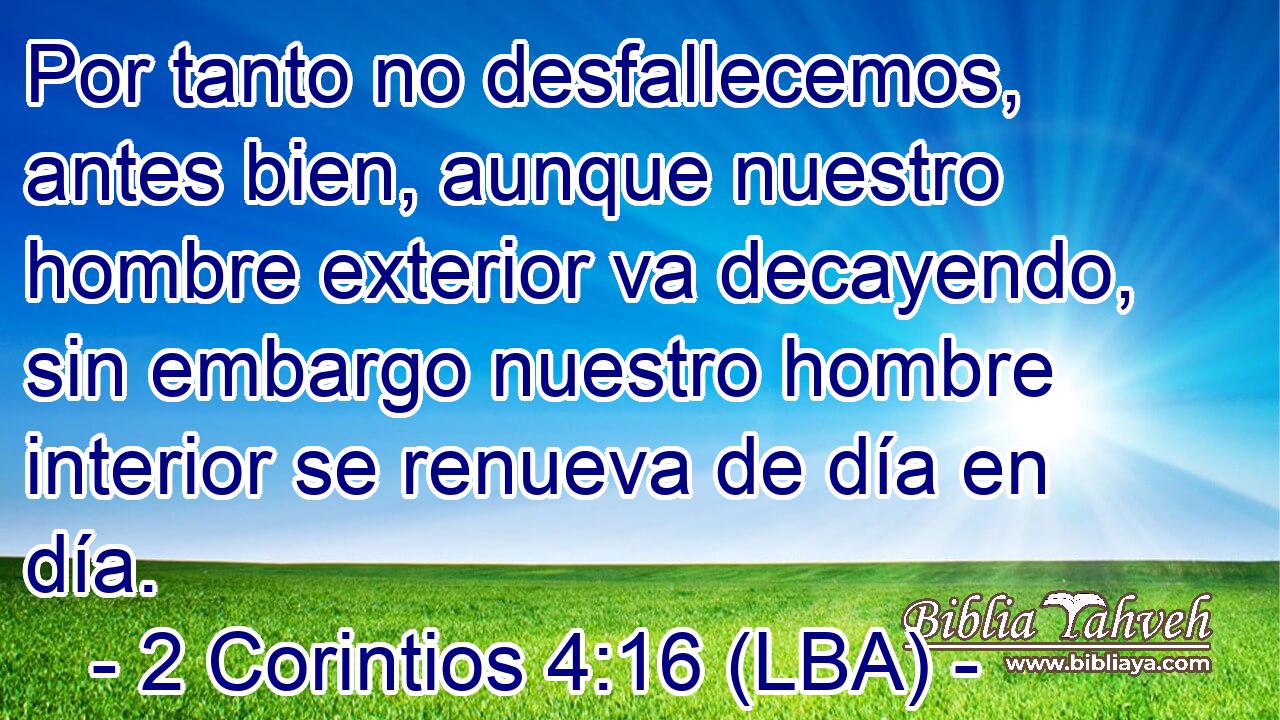 Por tanto no desfallecemos, antes bien, aunque nuestro hombre exterior va decayendo, sin embargo nuestro hombre interior se renueva de día en día.