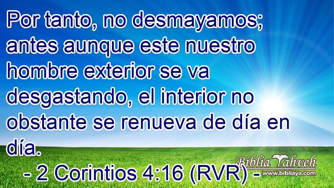 Por tanto, no desmayamos; antes aunque este nuestro hombre exterior se va desgastando, el interior no obstante se renueva de día en día.