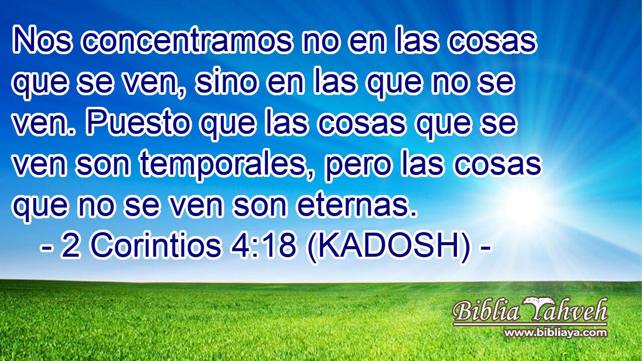  Nos concentramos no en las cosas que se ven, sino en las que no se ven. Puesto que las cosas que se ven son temporales, pero las cosas que no se ven son eternas. 