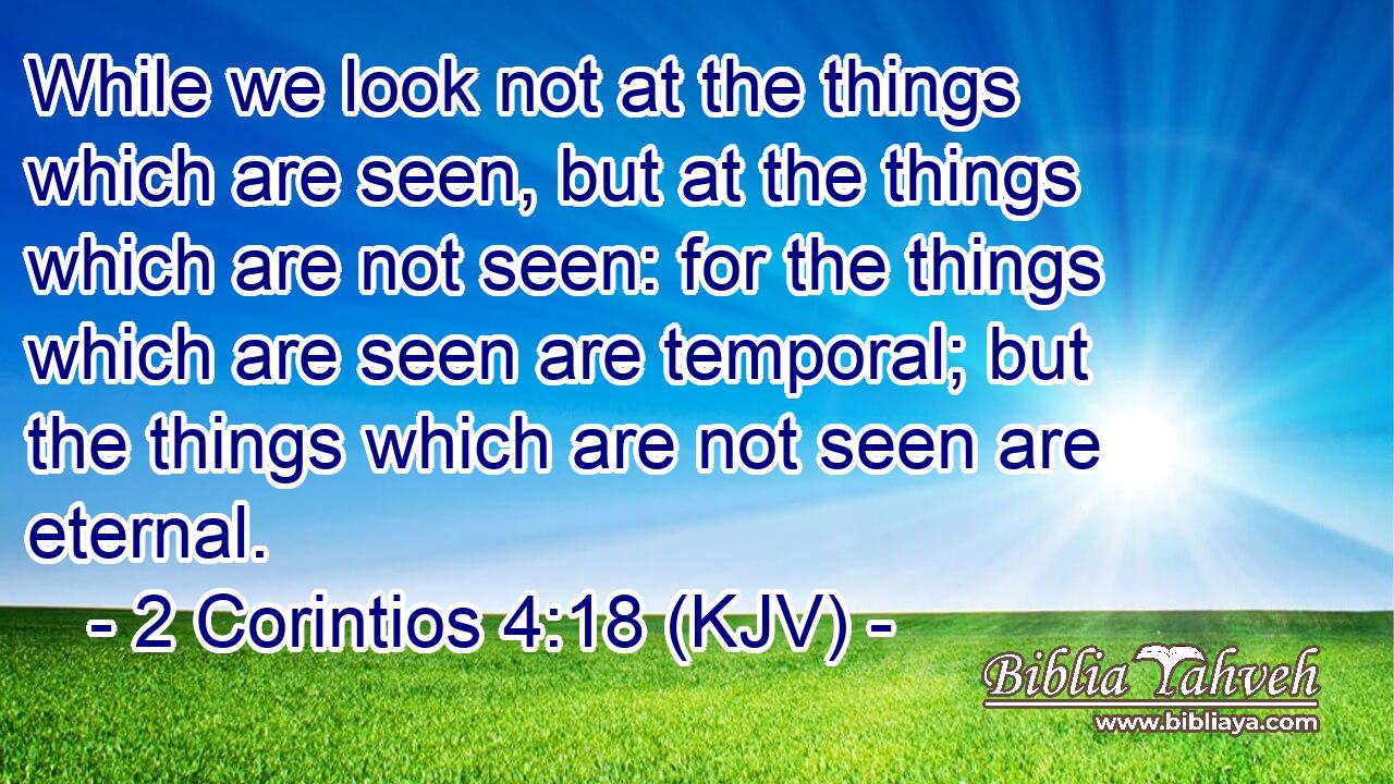 While we look not at the things which are seen, but at the things which are not seen: for the things which are seen are temporal; but the things which are not seen are eternal.