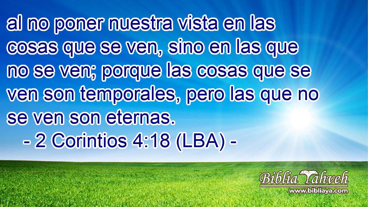 al no poner nuestra vista en las cosas que se ven, sino en las que no se ven; porque las cosas que se ven son temporales, pero las que no se ven son eternas.