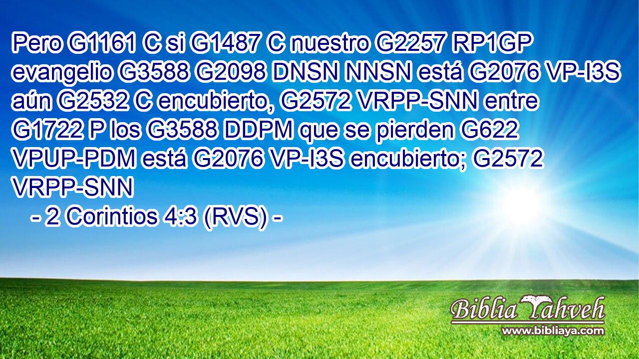 Pero G1161 C si G1487 C nuestro G2257 RP1GP evangelio G3588 G2098 DNSN NNSN está G2076 VP-I3S aún G2532 C encubierto, G2572 VRPP-SNN entre G1722 P los G3588 DDPM que se pierden G622 VPUP-PDM está G2076 VP-I3S encubierto; G2572 VRPP-SNN 