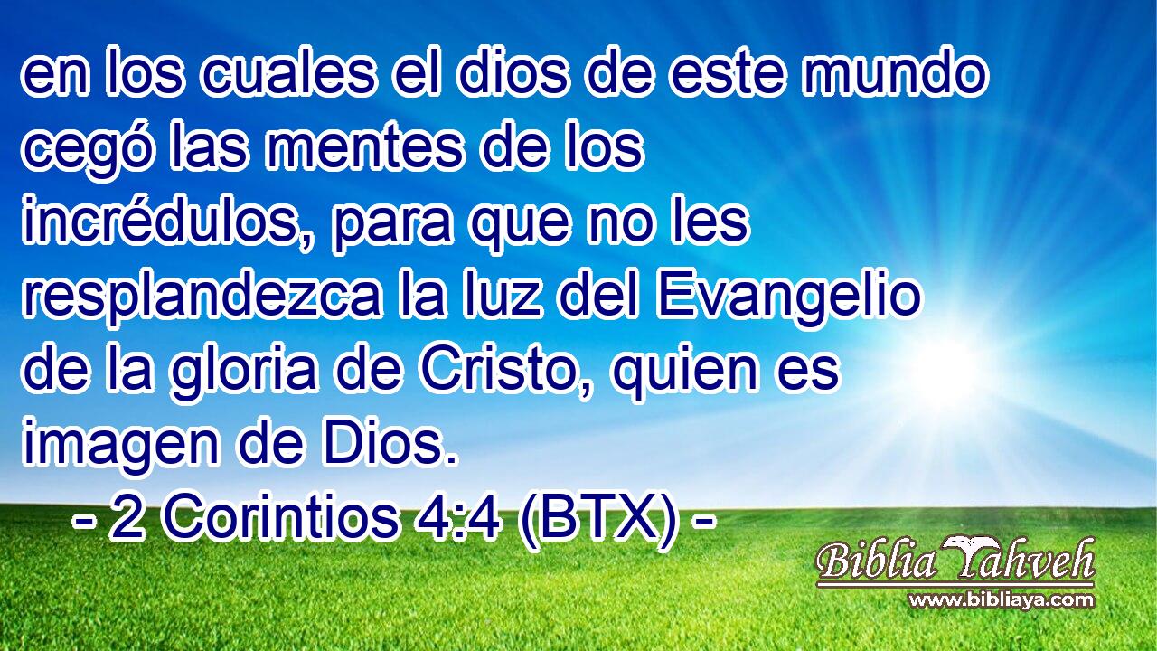 en los cuales el dios de este mundo cegó las mentes de los incrédulos, para que no les resplandezca la luz del Evangelio de la gloria de Cristo, quien es imagen de Dios.