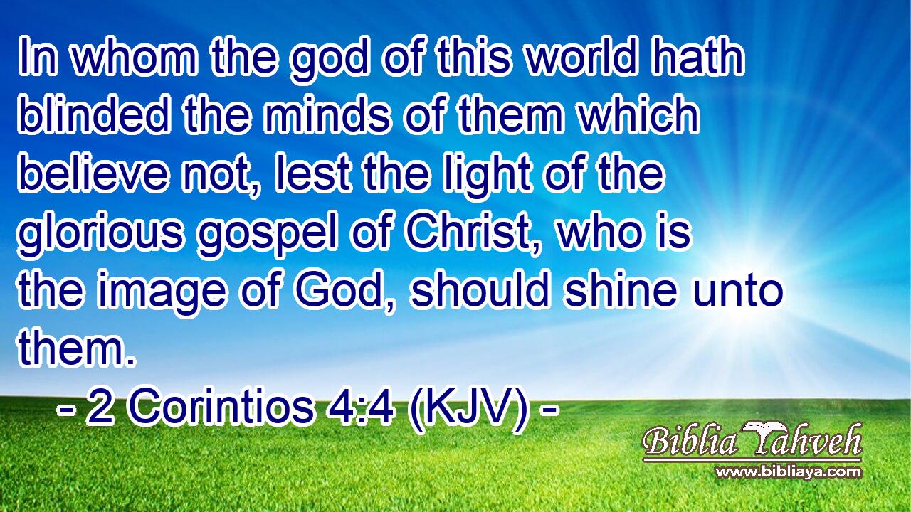 In whom the god of this world hath blinded the minds of them which believe not, lest the light of the glorious gospel of Christ, who is the image of God, should shine unto them.