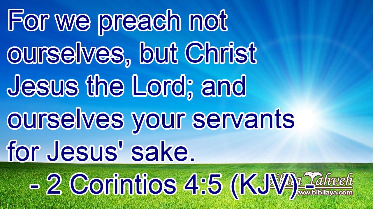 For we preach not ourselves, but Christ Jesus the Lord; and ourselves your servants for Jesus' sake.