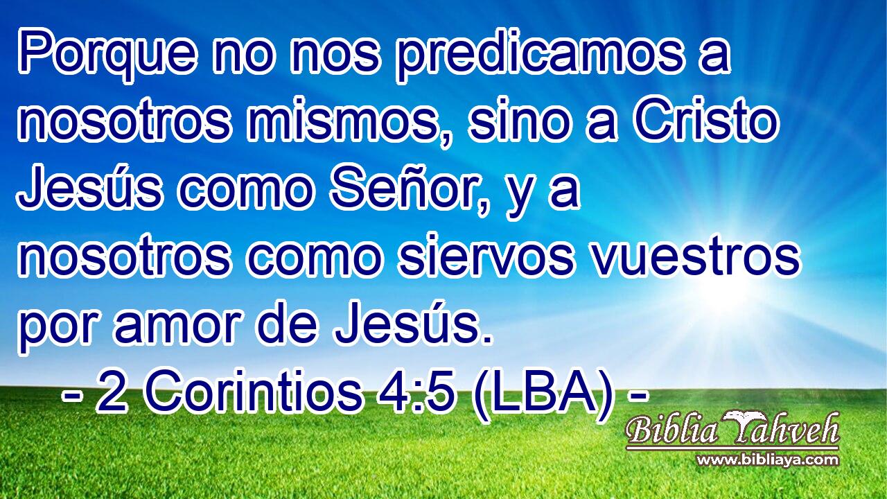 Porque no nos predicamos a nosotros mismos, sino a Cristo Jesús como Señor, y a nosotros como siervos vuestros por amor de Jesús.