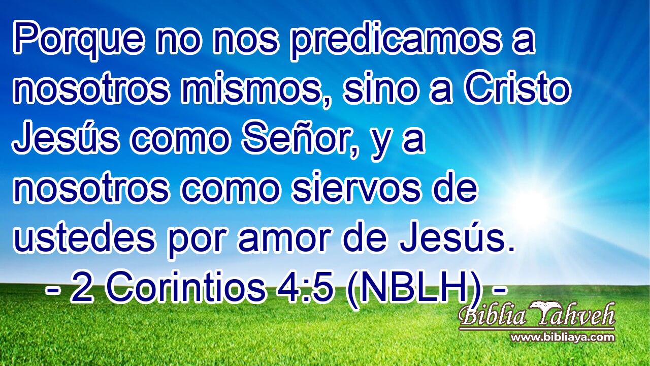  Porque no nos predicamos a nosotros mismos, sino a Cristo Jesús como Señor, y a nosotros como siervos de ustedes por amor de Jesús. 