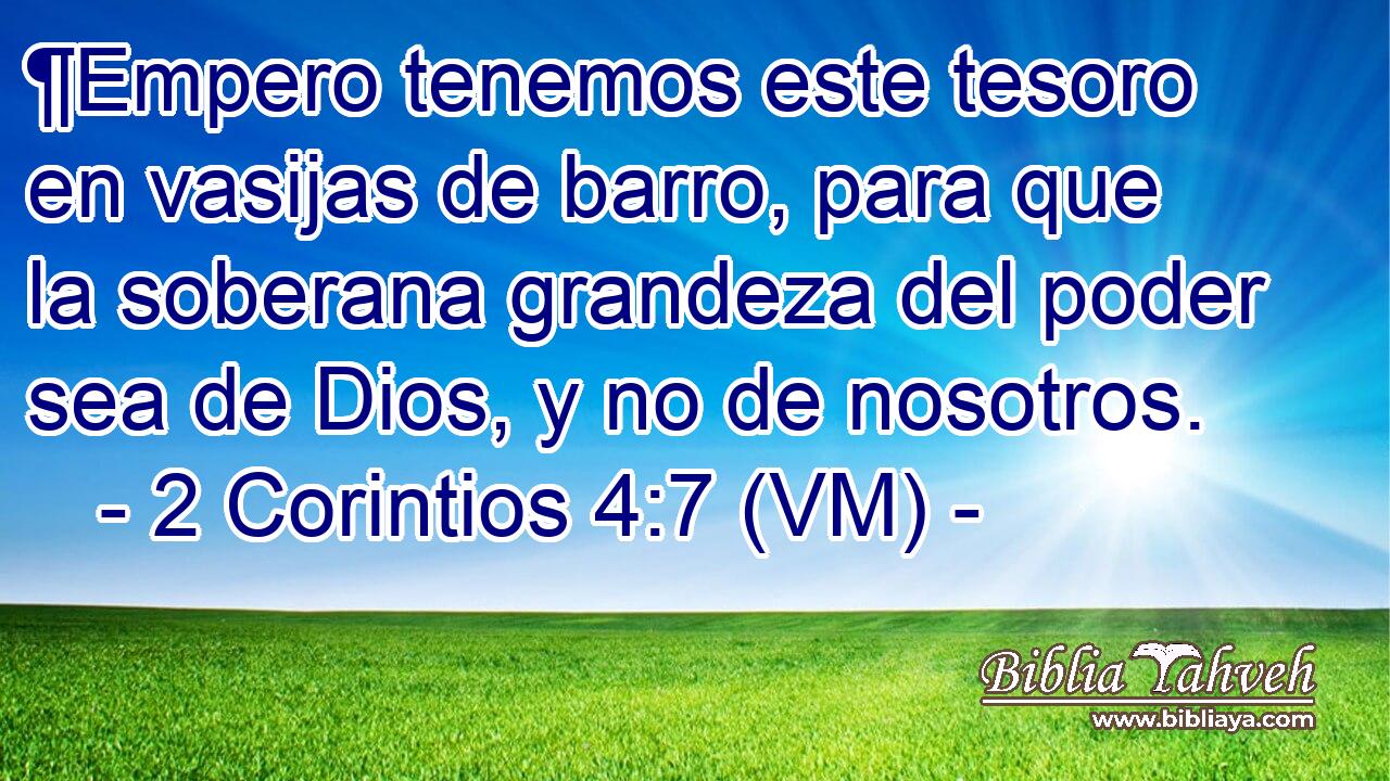  ¶Empero tenemos este tesoro en vasijas de barro, para que la soberana grandeza del poder sea de Dios, y no de nosotros. 