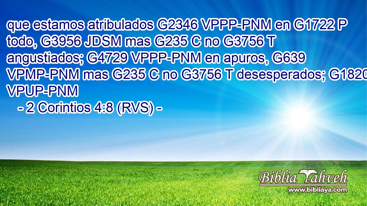 que estamos atribulados G2346 VPPP-PNM en G1722 P todo, G3956 JDSM mas G235 C no G3756 T angustiados; G4729 VPPP-PNM en apuros, G639 VPMP-PNM mas G235 C no G3756 T desesperados; G1820 VPUP-PNM 