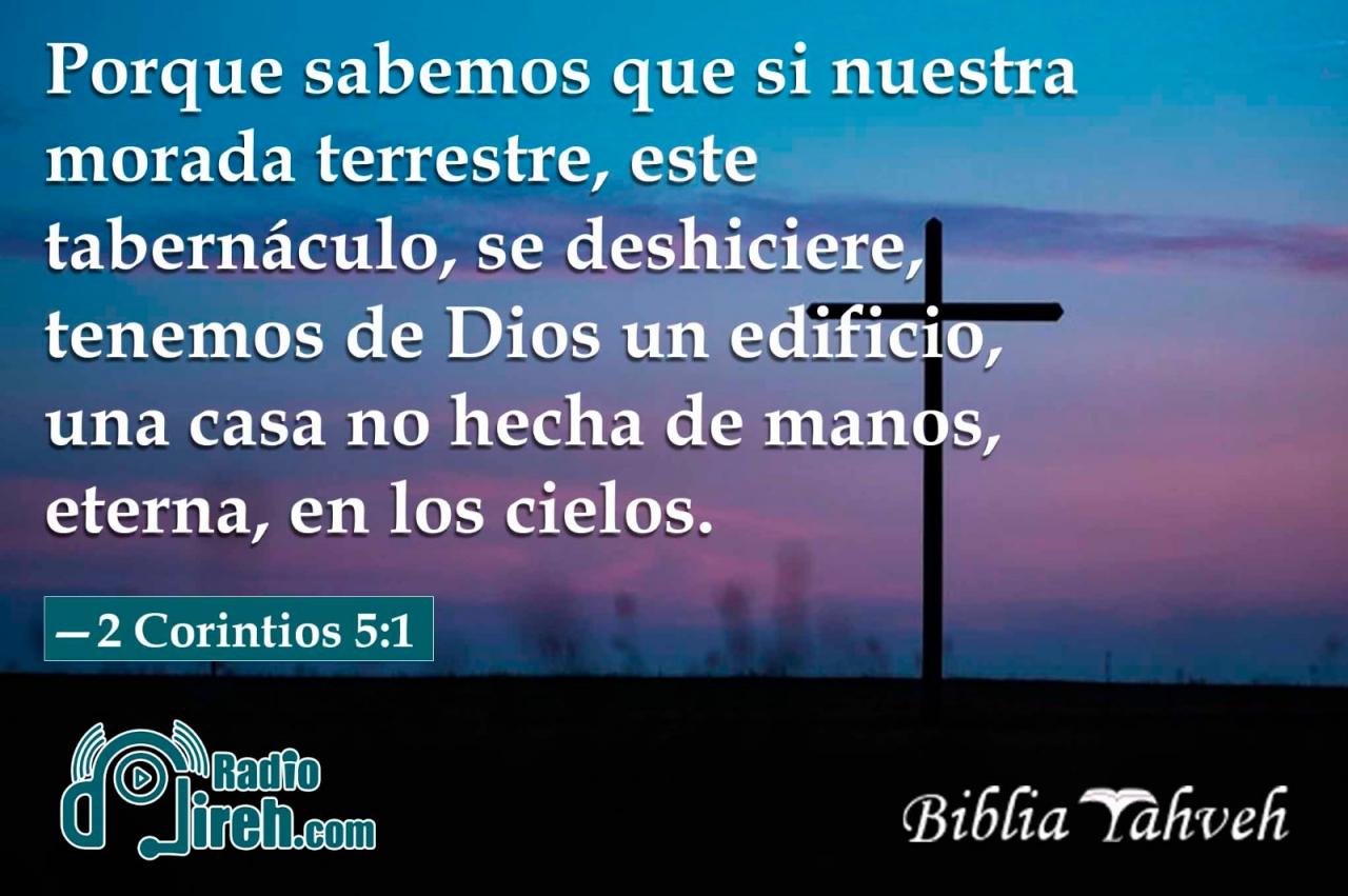 Porque sabemos que si nuestra morada terrestre, este tabernáculo, se deshiciere, tenemos de Dios un edificio, una casa no hecha de manos, eterna, en los cielos.