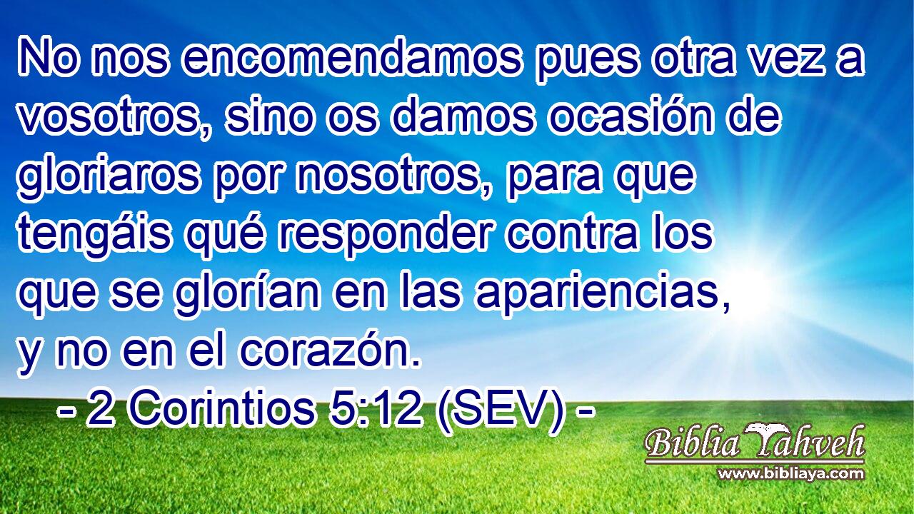No nos encomendamos pues otra vez a vosotros, sino os damos ocasión de gloriaros por nosotros, para que tengáis qué responder contra los que se glorían en las apariencias, y no en el corazón.