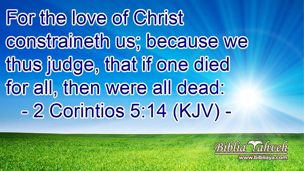 For the love of Christ constraineth us; because we thus judge, that if one died for all, then were all dead: