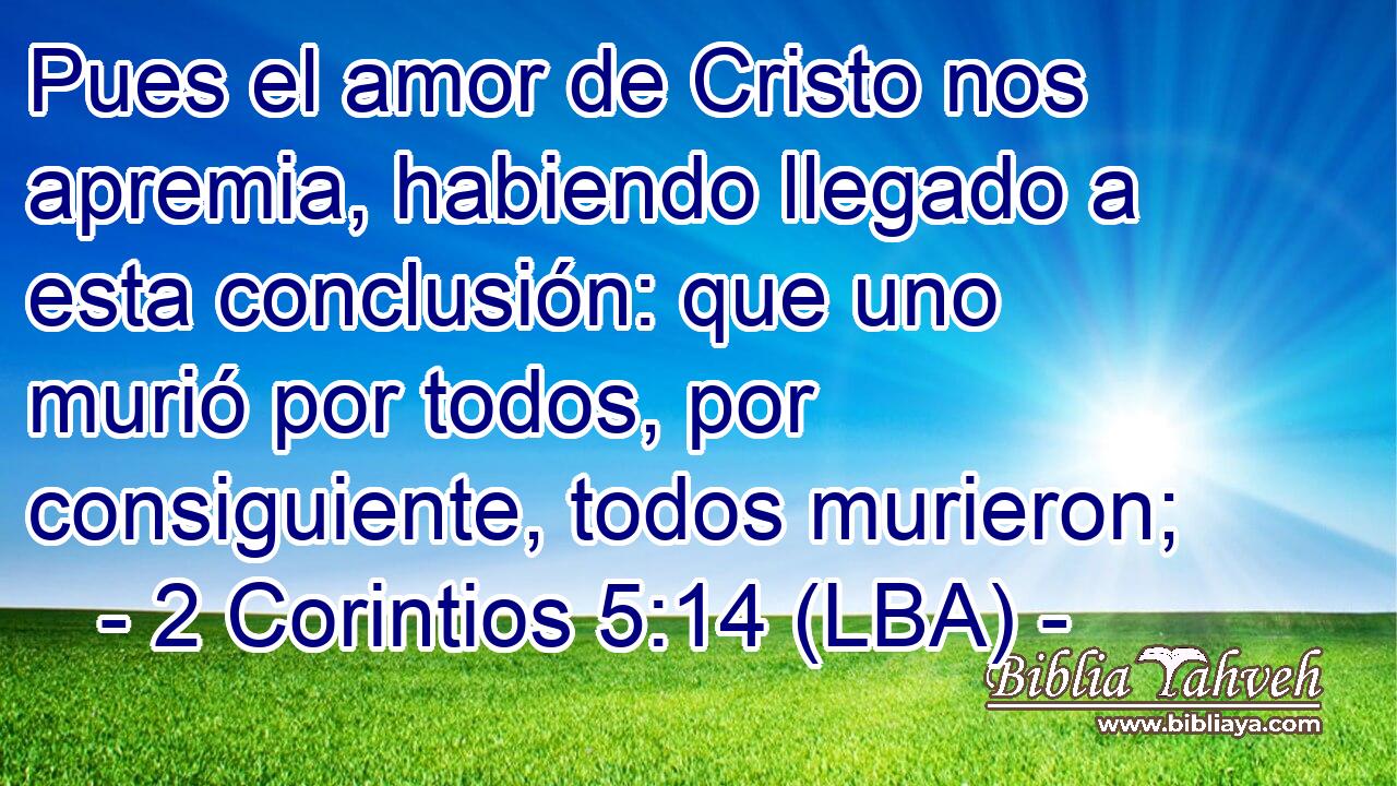 Pues el amor de Cristo nos apremia, habiendo llegado a esta conclusión: que uno murió por todos, por consiguiente, todos murieron;