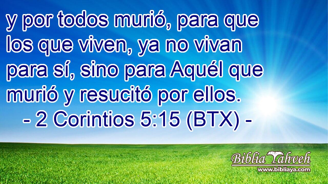 y por todos murió, para que los que viven, ya no vivan para sí, sino para Aquél que murió y resucitó por ellos.