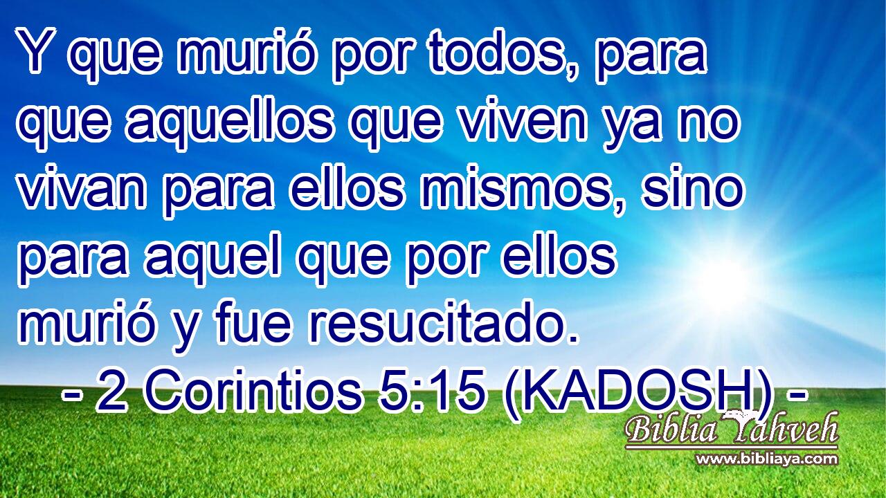  Y que murió por todos, para que aquellos que viven ya no vivan para ellos mismos, sino para aquel que por ellos murió y fue resucitado. 