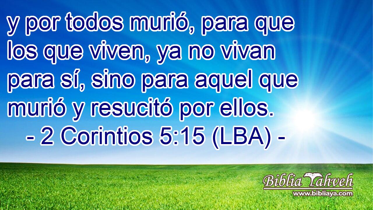 y por todos murió, para que los que viven, ya no vivan para sí, sino para aquel que murió y resucitó por ellos.