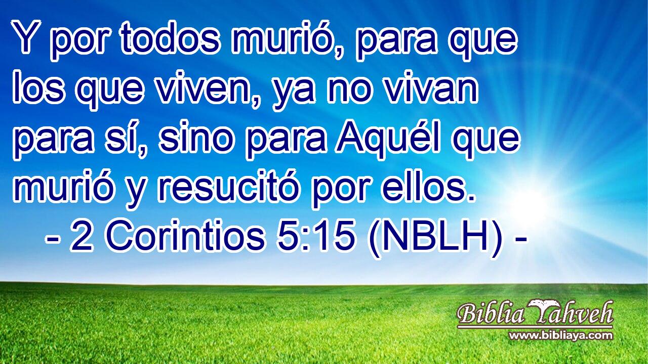  Y por todos murió, para que los que viven, ya no vivan para sí, sino para Aquél que murió y resucitó por ellos. 