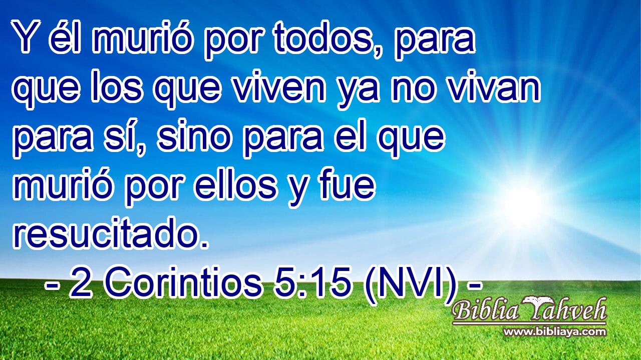  Y él murió por todos, para que los que viven ya no vivan para sí, sino para el que murió por ellos y fue resucitado. 