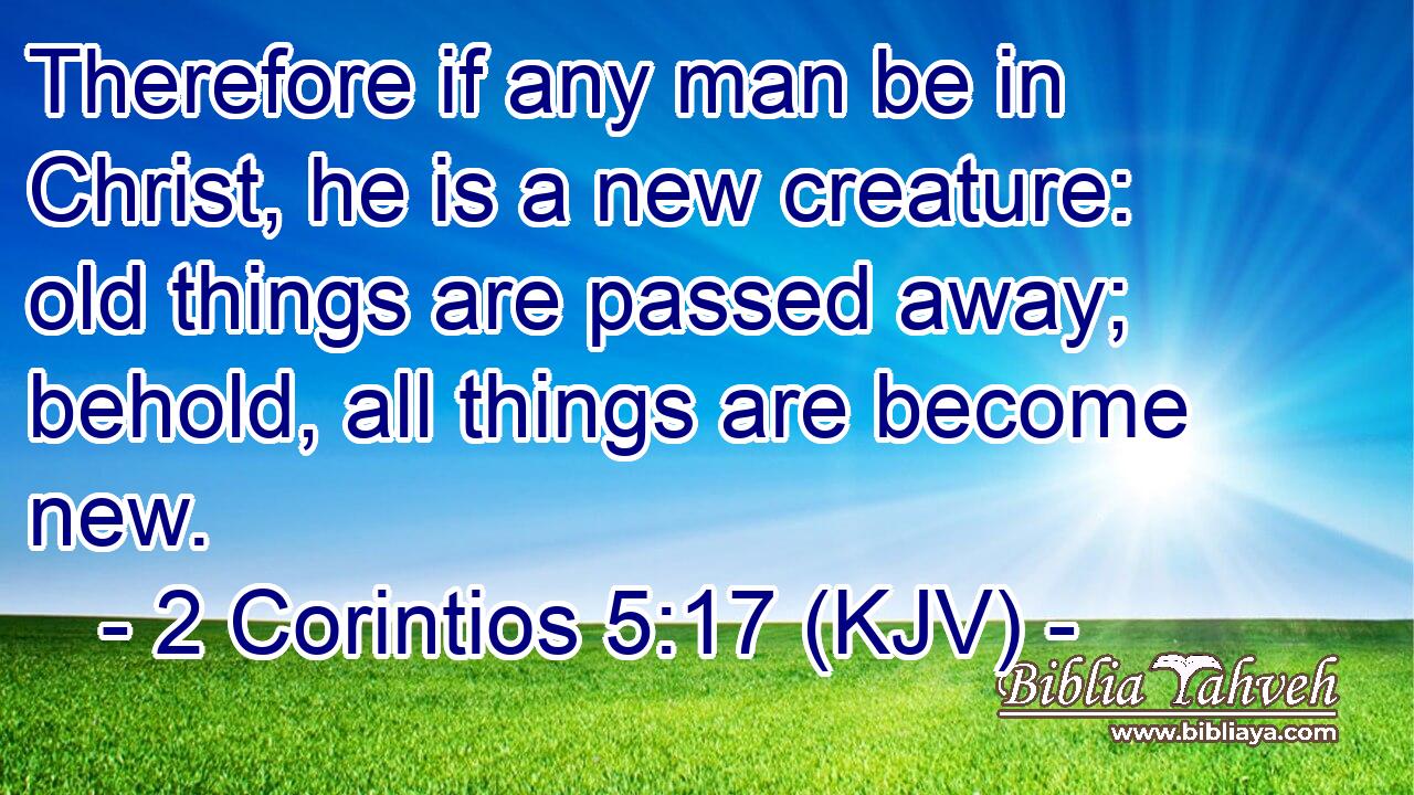 Therefore if any man be in Christ, he is a new creature: old things are passed away; behold, all things are become new.