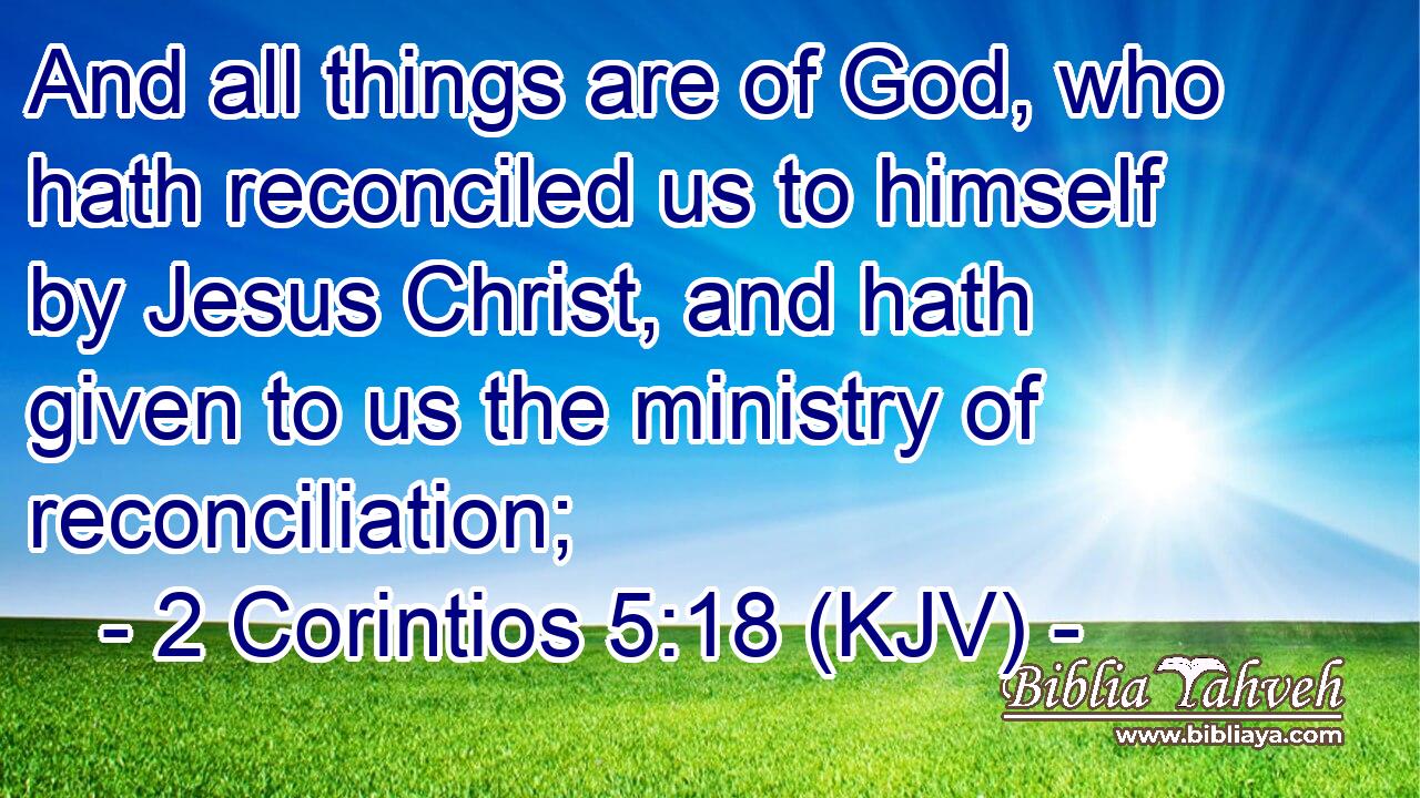 And all things are of God, who hath reconciled us to himself by Jesus Christ, and hath given to us the ministry of reconciliation;