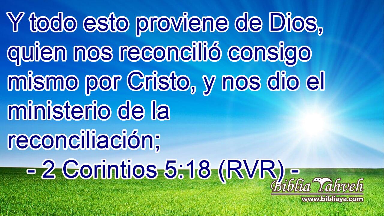 Y todo esto proviene de Dios, quien nos reconcilió consigo mismo por Cristo, y nos dio el ministerio de la reconciliación;
