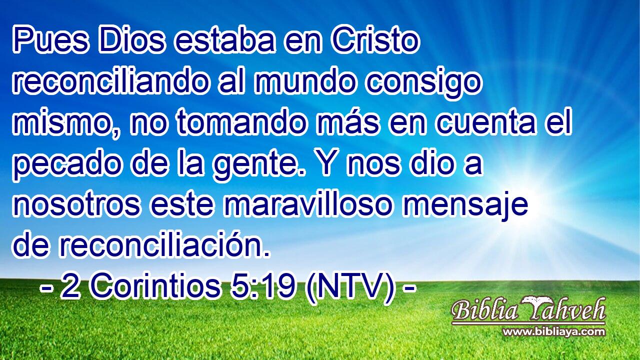 Pues Dios estaba en Cristo reconciliando al mundo consigo mismo, no tomando más en cuenta el pecado de la gente. Y nos dio a nosotros este maravilloso mensaje de reconciliación.