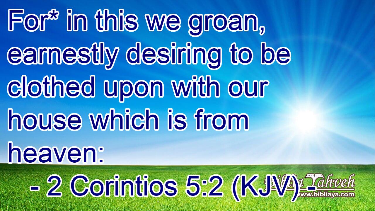 For* in this we groan, earnestly desiring to be clothed upon with our house which is from heaven: